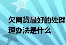 欠网贷最好的处理方法 欠网贷欠太多最好处理办法是什么