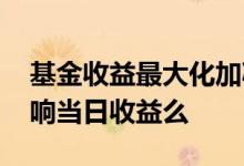 基金收益最大化加减仓 基金上涨当日减仓影响当日收益么