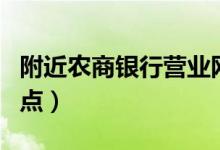 附近农商银行营业网点（附近农行网点营业网点）
