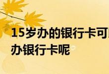 15岁办的银行卡可以绑微信吗 15岁学生如何办银行卡呢
