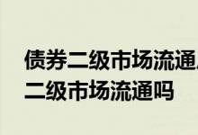 债券二级市场流通后为啥会增值 债券可以在二级市场流通吗