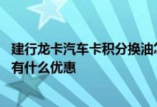 建行龙卡汽车卡积分换油怎么操作 建行龙卡汽车卡积分加油有什么优惠