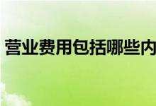 营业费用包括哪些内容（营业费用包括哪些）