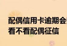 配偶信用卡逾期会影响我的征信吗 办信用卡看不看配偶征信