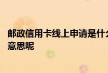 邮政信用卡线上申请是什么意思 邮政信用卡线上申请是什么意思呢