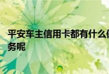 平安车主信用卡都有什么保障 平安车主信用卡能享受哪些服务呢