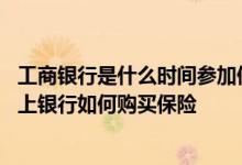 工商银行是什么时间参加保险的 工商银行：通过工行个人网上银行如何购买保险