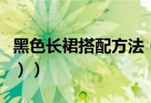 黑色长裙搭配方法（黑色长裙搭配方法（图文））