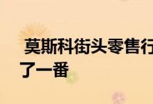  莫斯科街头零售行业的餐饮服务营业数量翻了一番 