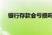 银行存款会亏损吗 银行存款会亏本金吗