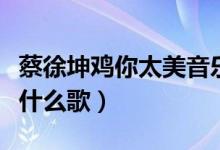 蔡徐坤鸡你太美音乐下载（蔡徐坤鸡你太美是什么歌）