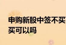 申购新股中签不买可以吗 新股申购中签后不买可以吗