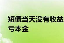 短债当天没有收益怎么回事 短债多久卖出不亏本金