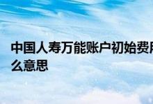 中国人寿万能账户初始费用是什么 万能账户的初始费用是什么意思