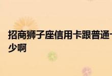 招商狮子座信用卡跟普通卡区别 招商信用卡狮子座额度是多少啊