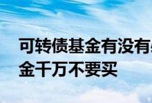 可转债基金有没有必要购买 为什么可转债基金千万不要买