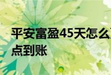 平安富盈45天怎么更改期限 平安富盈45天几点到账