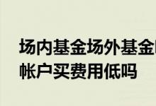 场内基金场外基金哪个安全 场外基金在证券帐户买费用低吗