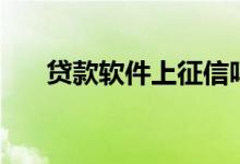 贷款软件上征信吗（贷款软件排行榜）