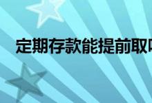 定期存款能提前取吗 定期存款能提前取吗