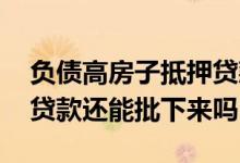 负债高房子抵押贷款能通过吗 负债太高抵押贷款还能批下来吗