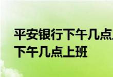 平安银行下午几点上班时间表 中国人民银行下午几点上班