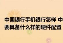 中国银行手机银行怎样 中国银行：使用中国银行手机银行需要具备什么样的硬件配置