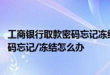工商银行取款密码忘记冻结怎么办 工商银行：银行卡取款密码忘记/冻结怎么办