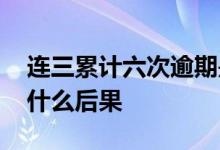 连三累计六次逾期是什么意思 逾期连三累六什么后果