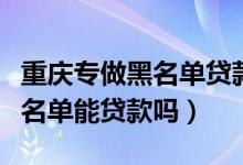 重庆专做黑名单贷款（重庆农商银行信用卡黑名单能贷款吗）