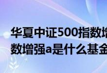 华夏中证500指数增强c 分析 华夏中证500指数增强a是什么基金