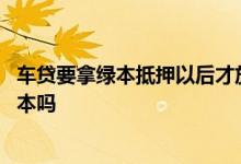 车贷要拿绿本抵押以后才放吗 车贷还清了解押了才能拿到绿本吗