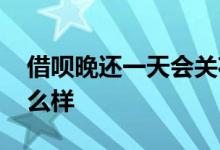 借呗晚还一天会关花呗么 借呗晚还一天会怎么样