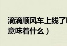 滴滴顺风车上线了吗?（滴滴下线顺风车服务意味着什么）