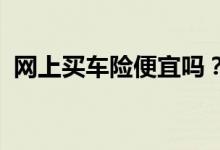 网上买车险便宜吗？网上投保车险优势介绍