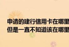 申请的建行信用卡在哪里能查到 我是申请的建行的信用卡 但是一直不知道该在哪里查询账单 有知道的吗