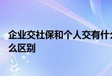 企业交社保和个人交有什么区别吗 企业交社保和个人交有什么区别