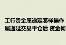 工行贵金属递延怎样操作 工商银行：通过工行办理个人贵金属递延交易平仓后 资金何时到账