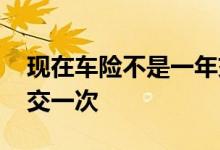 现在车险不是一年交一次吗 车险是不是一年交一次