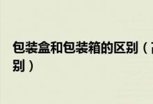 包装盒和包装箱的区别（高档包装盒和普通包装盒有什么区别）