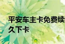 平安车主卡免费续卡 平安车主卡以卡办卡多久下卡