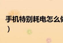 手机特别耗电怎么做（手机特别耗电怎么回事）