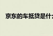 京东的车抵贷是什么 京东的车抵贷可靠吗