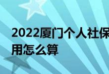 2022厦门个人社保缴费标准多少 厦门社保费用怎么算 