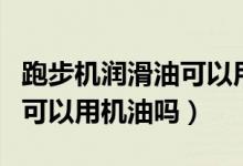 跑步机润滑油可以用在门上吗（跑步机润滑油可以用机油吗）