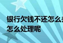 银行欠钱不还怎么办 欠银行的钱不还 银行会怎么处理呢