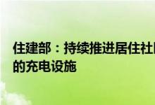 住建部：持续推进居住社区的充电设施建设为居民提供便利的充电设施