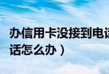 办信用卡没接到电话审核（办信用卡没接到电话怎么办）