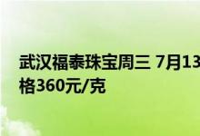 武汉福泰珠宝周三 7月13日黄金价格报价456元/克 铂金价格360元/克