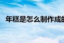 年糕是怎么制作成的（年糕是怎么做的呢）